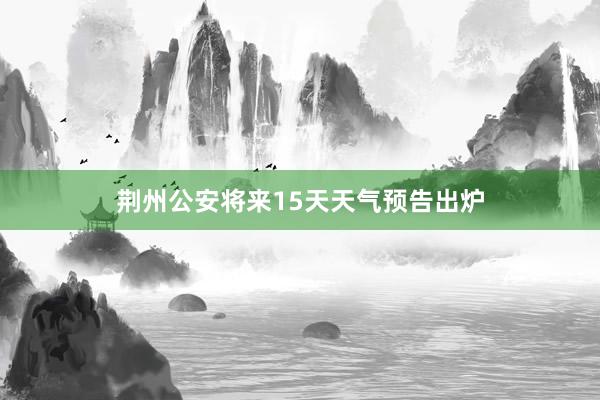 荆州公安将来15天天气预告出炉