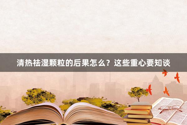 清热祛湿颗粒的后果怎么？这些重心要知谈